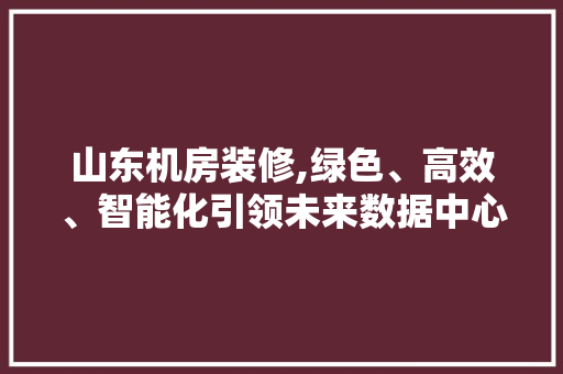 山东机房装修,绿色、高效、智能化引领未来数据中心发展 卧室装修