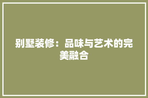 别墅装修：品味与艺术的完美融合