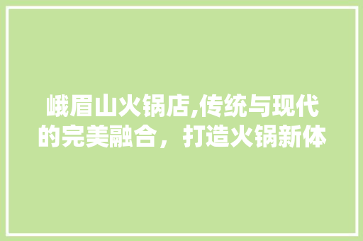 峨眉山火锅店,传统与现代的完美融合，打造火锅新体验