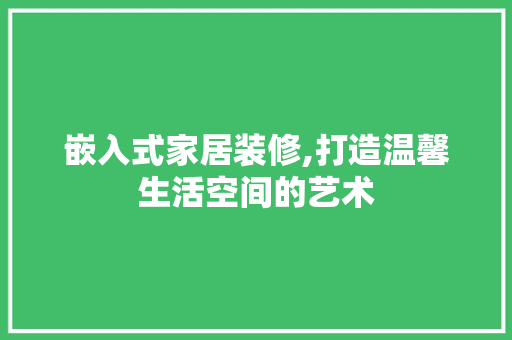 嵌入式家居装修,打造温馨生活空间的艺术 现代风格装饰
