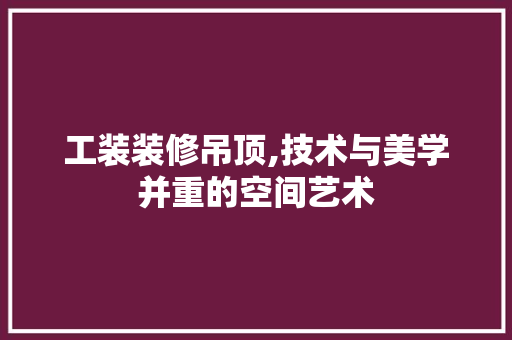 工装装修吊顶,技术与美学并重的空间艺术