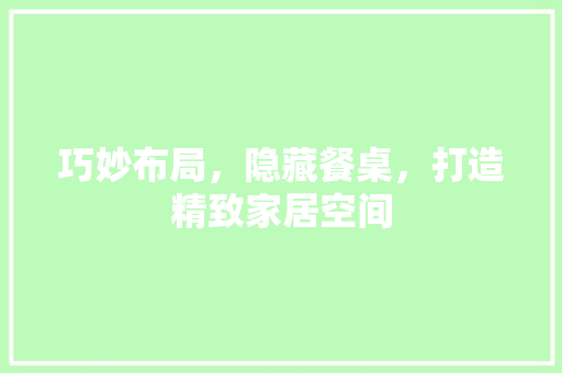巧妙布局，隐藏餐桌，打造精致家居空间 家居装修
