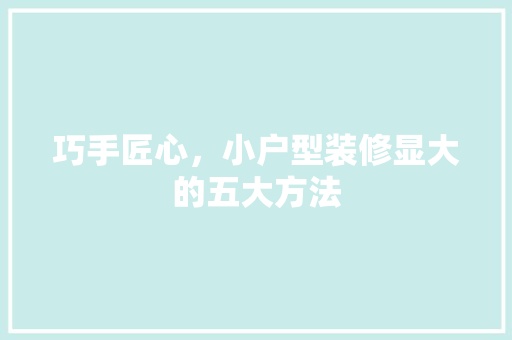 巧手匠心，小户型装修显大的五大方法 家居装修