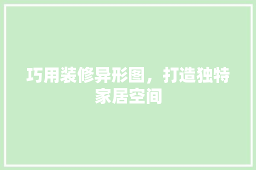 巧用装修异形图，打造独特家居空间