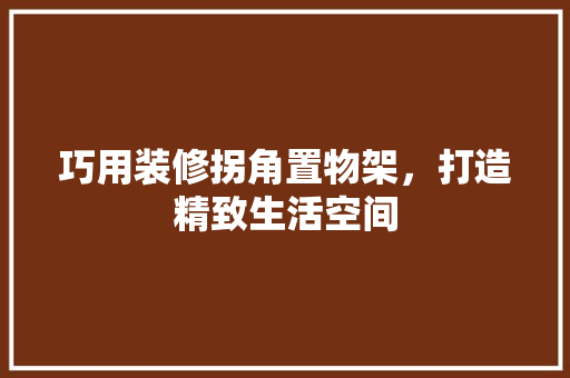 巧用装修拐角置物架，打造精致生活空间