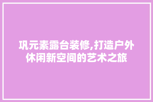 巩元素露台装修,打造户外休闲新空间的艺术之旅 软装设计