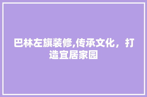 巴林左旗装修,传承文化，打造宜居家园 家居装修