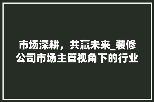 市场深耕，共赢未来_装修公司市场主管视角下的行业发展与挑战 卧室装修