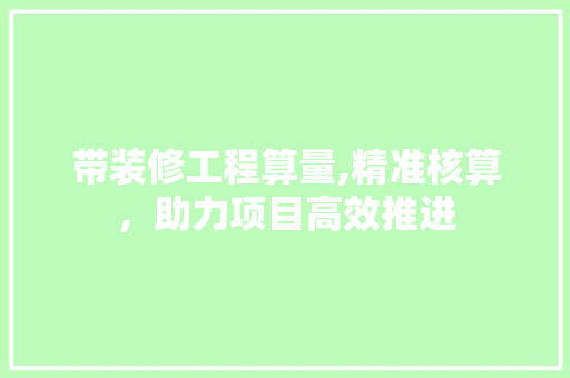 带装修工程算量,精准核算，助力项目高效推进 木雕艺术