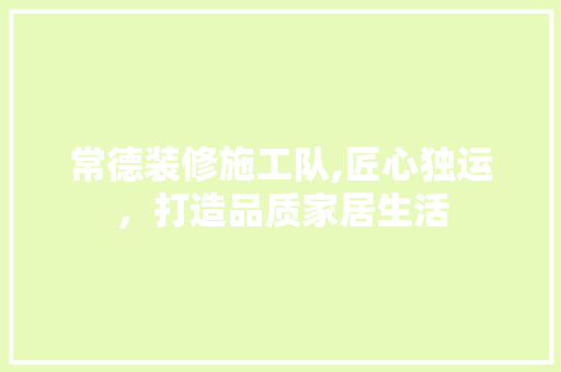 常德装修施工队,匠心独运，打造品质家居生活 中式风格装饰