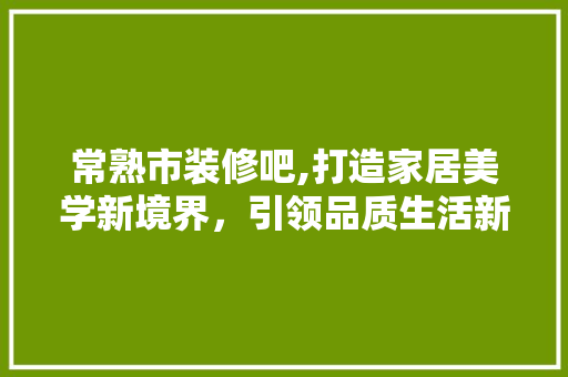 常熟市装修吧,打造家居美学新境界，引领品质生活新潮流 室内设计