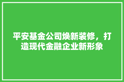 平安基金公司焕新装修，打造现代金融企业新形象 中式风格装饰