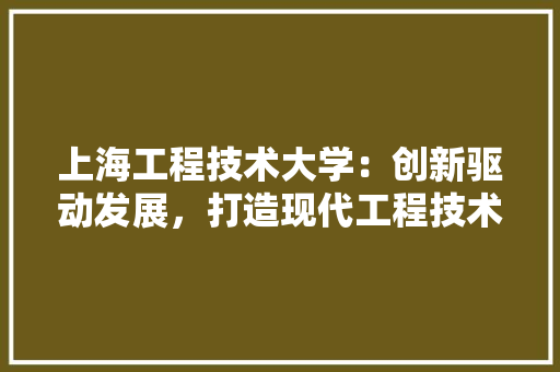 上海工程技术大学：创新驱动发展，打造现代工程技术人才培养摇篮 地板材料