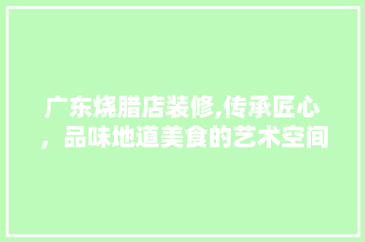 广东烧腊店装修,传承匠心，品味地道美食的艺术空间 木雕艺术
