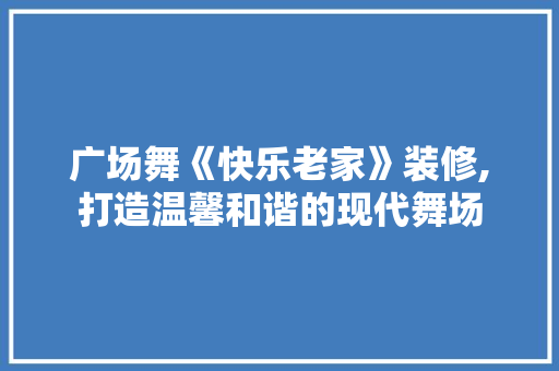 广场舞《快乐老家》装修,打造温馨和谐的现代舞场 现代风格装饰