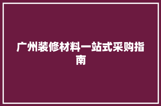 广州装修材料一站式采购指南 客厅装修