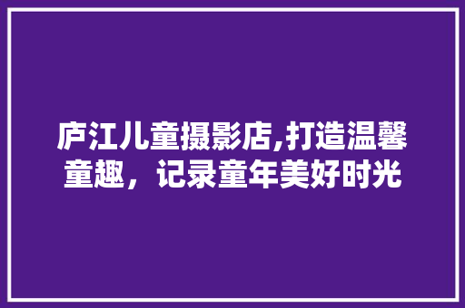 庐江儿童摄影店,打造温馨童趣，记录童年美好时光