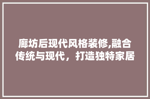 廊坊后现代风格装修,融合传统与现代，打造独特家居美学 地板材料