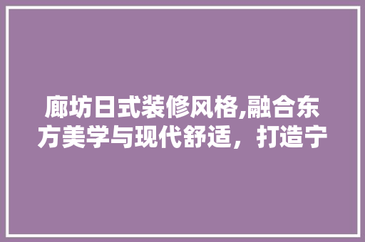 廊坊日式装修风格,融合东方美学与现代舒适，打造宁静雅致之家 木雕艺术