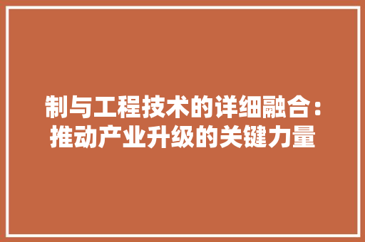 制与工程技术的详细融合：推动产业升级的关键力量
