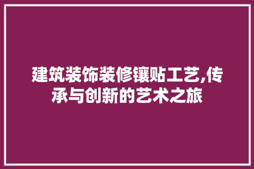 建筑装饰装修镶贴工艺,传承与创新的艺术之旅 木雕艺术