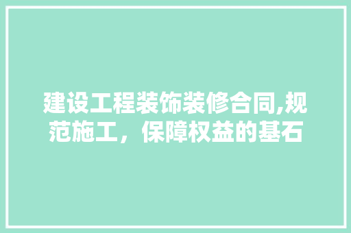 建设工程装饰装修合同,规范施工，保障权益的基石 中式风格装饰