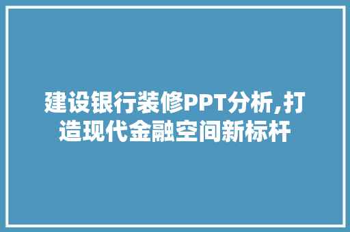 建设银行装修PPT分析,打造现代金融空间新标杆 软装设计