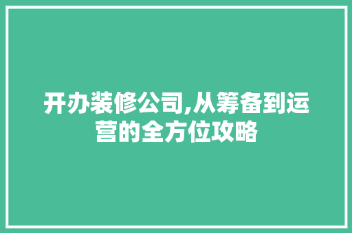 开办装修公司,从筹备到运营的全方位攻略