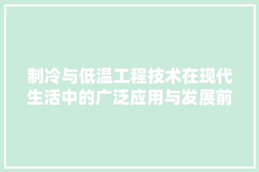 制冷与低温工程技术在现代生活中的广泛应用与发展前景 家居装修