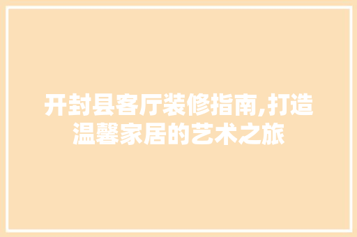 开封县客厅装修指南,打造温馨家居的艺术之旅 客厅装修
