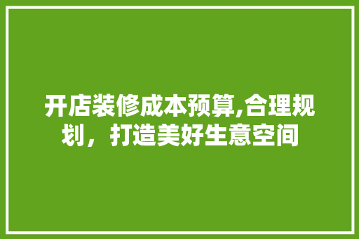 开店装修成本预算,合理规划，打造美好生意空间 室内设计