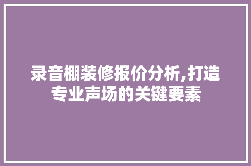 录音棚装修报价分析,打造专业声场的关键要素 家居装修