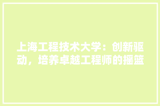 上海工程技术大学：创新驱动，培养卓越工程师的摇篮 地板材料