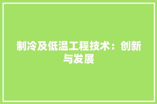 制冷及低温工程技术：创新与发展