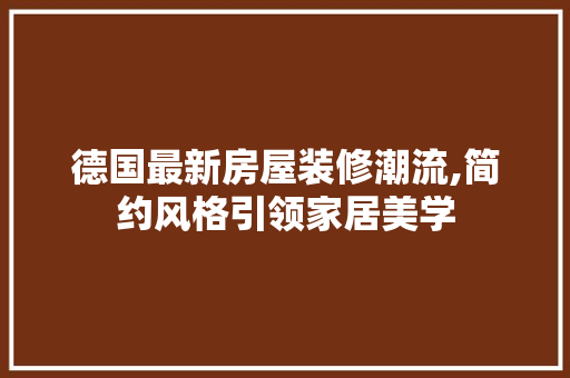 德国最新房屋装修潮流,简约风格引领家居美学
