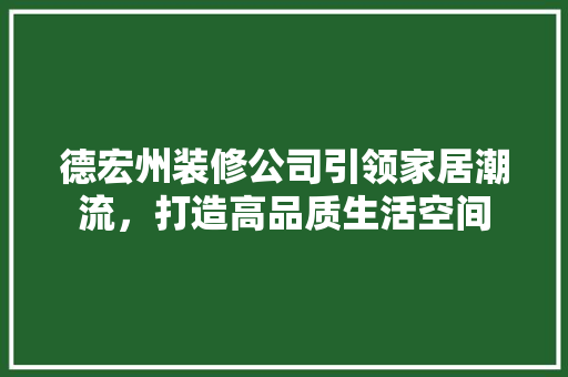 德宏州装修公司引领家居潮流，打造高品质生活空间 家居装修