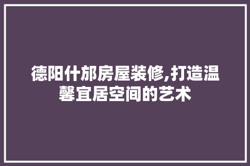 德阳什邡房屋装修,打造温馨宜居空间的艺术