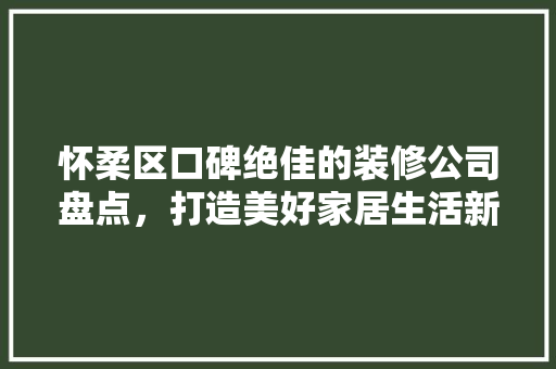 怀柔区口碑绝佳的装修公司盘点，打造美好家居生活新典范 软装设计
