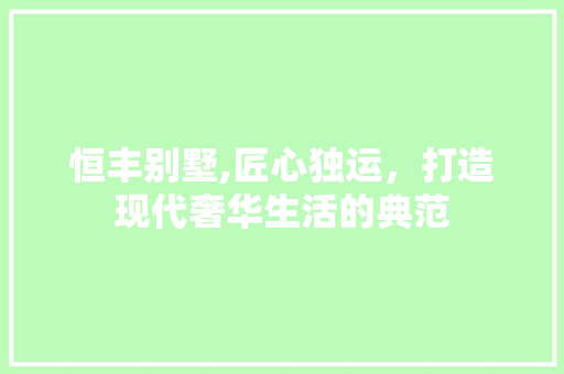 恒丰别墅,匠心独运，打造现代奢华生活的典范 木雕艺术