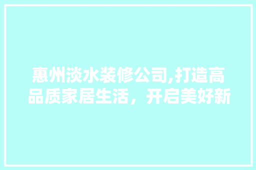 惠州淡水装修公司,打造高品质家居生活，开启美好新篇章 室内设计