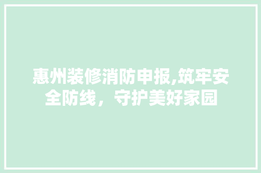 惠州装修消防申报,筑牢安全防线，守护美好家园 软装设计
