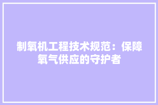 制氧机工程技术规范：保障氧气供应的守护者 家居装修