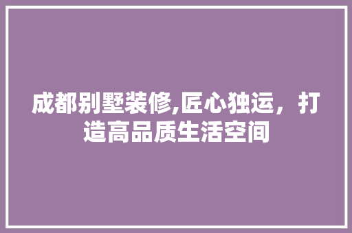 成都别墅装修,匠心独运，打造高品质生活空间 中式风格装饰