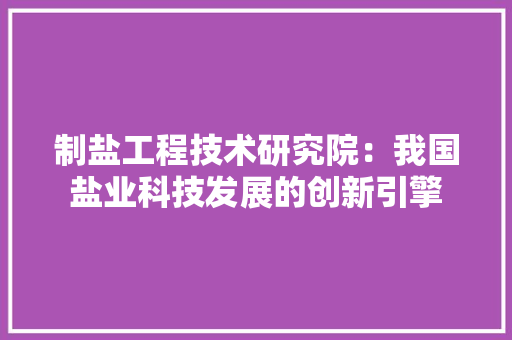 制盐工程技术研究院：我国盐业科技发展的创新引擎 家居装修