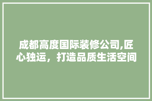 成都高度国际装修公司,匠心独运，打造品质生活空间 卧室装修