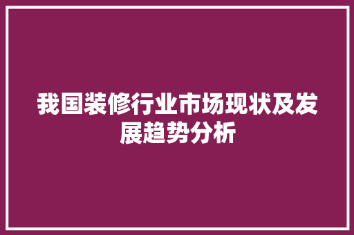 我国装修行业市场现状及发展趋势分析 现代风格装饰