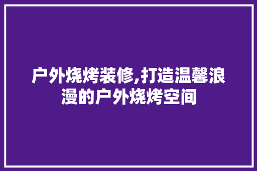 户外烧烤装修,打造温馨浪漫的户外烧烤空间 现代风格装饰