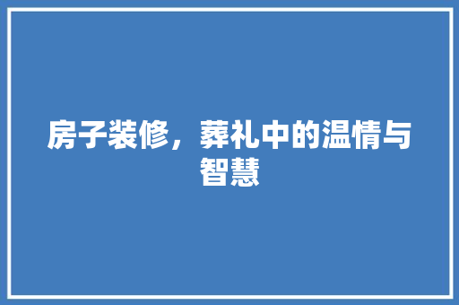 房子装修，葬礼中的温情与智慧 中式风格装饰