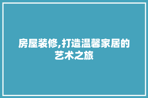 房屋装修,打造温馨家居的艺术之旅 软装设计
