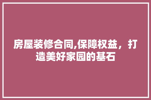 房屋装修合同,保障权益，打造美好家园的基石 家居装修